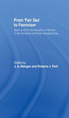 From Fair Sex to Feminism: Sport and the Socialization of Women in the Industrial and Post-Industrial Eras by J A Mangan