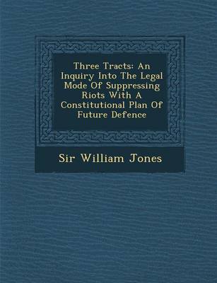 Three Tracts: An Inquiry Into the Legal Mode of Suppressing Riots with a Constitutional Plan of Future Defence book