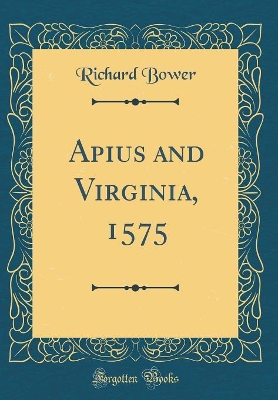 Apius and Virginia, 1575 (Classic Reprint) by Richard Bower
