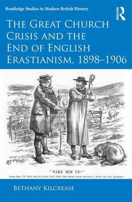 Great Church Crisis and the End of English Erastianism, 1898-1906 by Bethany Kilcrease