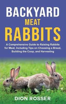 Backyard Meat Rabbits: A Comprehensive Guide to Raising Rabbits for Meat, Including Tips on Choosing a Breed, Building the Coop, and Harvesting book