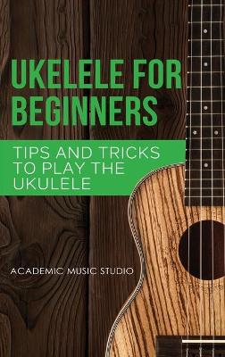 Ukulele for Beginners: Tips and Tricks to Play the Ukulele book