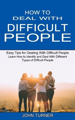 How to Deal With Difficult People: Learn How to Identify and Deal With Different Types of Difficult People (Easy Tips for Dealing With Difficult People) book