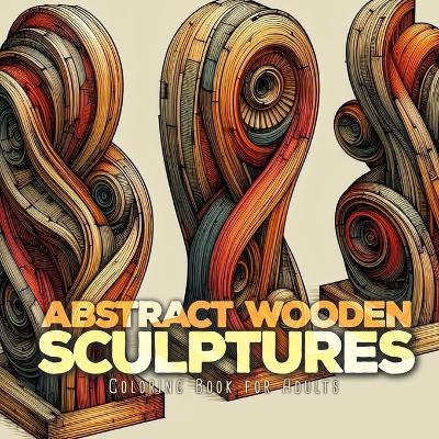 Abstract Wooden Sculptures Coloring Book for Adults: Wood Art Coloring Book for Adults abstract art Coloring Book for adults Sculptures book