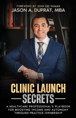 Clinic Launch Secrets: A Healthcare Professional's Playbook for Boosting Income and Autonomy through Practice Ownership by Jason A Duprat