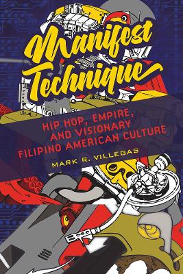 Manifest Technique: Hip Hop, Empire, and Visionary Filipino American Culture by Mark R. Villegas
