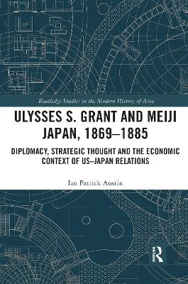 Ulysses S. Grant and Meiji Japan, 1869-1885: Diplomacy, Strategic Thought and the Economic Context of US-Japan Relations by Ian Patrick Austin