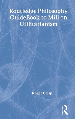 Routledge Philosophy GuideBook to Mill on Utilitarianism by Roger Crisp
