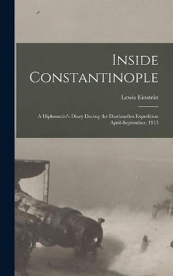 Inside Constantinople: A Diplomatist's Diary During the Dardanelles Expedition April-September, 1915 by Lewis Einstein