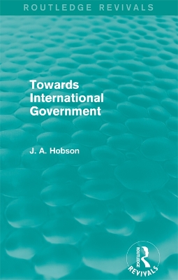 Towards International Government (Routledge Revivals) by J.A. Hobson
