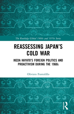 Reassessing Japan’s Cold War: Ikeda Hayato's Foreign Politics and Proactivism During the 1960s by Oliviero Frattolillo