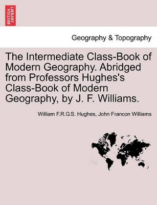 The Intermediate Class-Book of Modern Geography. Abridged from Professors Hughes's Class-Book of Modern Geography, by J. F. Williams. book