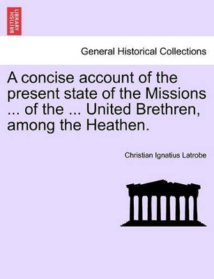 A Concise Account of the Present State of the Missions ... of the ... United Brethren, Among the Heathen. book
