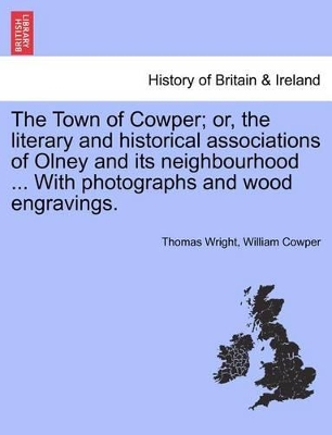 The Town of Cowper; Or, the Literary and Historical Associations of Olney and Its Neighbourhood ... with Photographs and Wood Engravings. Second Edition. by Thomas Wright