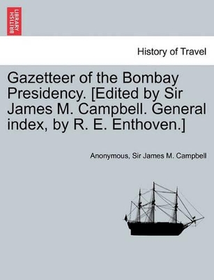 Gazetteer of the Bombay Presidency. [Edited by Sir James M. Campbell. General Index, by R. E. Enthoven.] Volume I by Anonymous