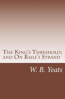 The King's Threshold; And on Baile's Strand by W. B. Yeats