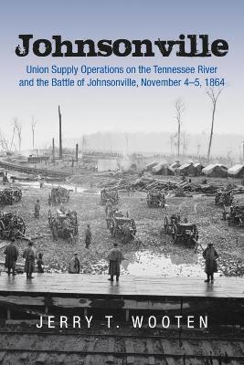 Johnsonville: Union Supply Operations on the Tennessee River and the Battle of Johnsonville, November 4-5, 1864 by Jerry T. Wooten