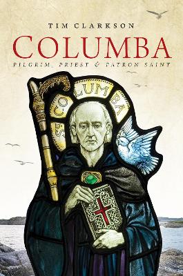 Columba: Pilgrim, Priest & Patron Saint by Tim Clarkson