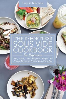 The Effortless Sous Vide Cookbook for Beginners: Easy, Quick, and Foolproof Recipes for Crafting Restaurant-Quality Meals Every Day. by Sophia Marchesi