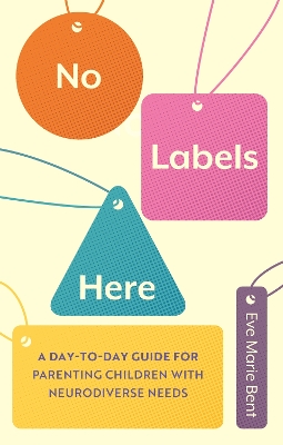 No Labels Here: A Day-to-day Guide for Parenting Children with Neurodiverse Needs by Eve Bent