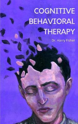 Cognitive Behavioral Therapy: A 7-Step Program to Easily Overcome Anxiety, Negative Thoughts, Fears, and Panic. Retrain Your Brain and Discover Your New Self with CBT by Harry Fisher