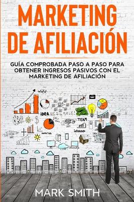 Marketing de Afiliación: Guía Comprobada Paso a Paso para Obtener Ingresos Pasivos con el Marketing de Afiliación (Affiliate Marketing Spanish Version) by Mark Smith