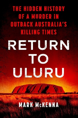 Return To Uluru: The Hidden History of a Murder in Outback Australia's Killing Times by Mark McKenna