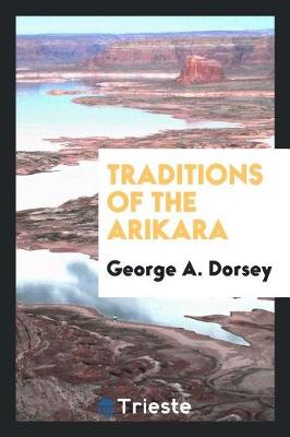 Traditions of the Arikara by George a Dorsey
