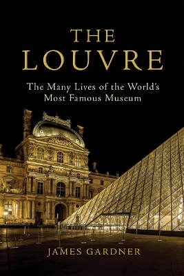 The Louvre: The Many Lives of the World's Most Famous Museum by James Gardner
