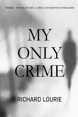 My Only Crime: Poems, Translations, Lives, and Akhmatova's Requiem book