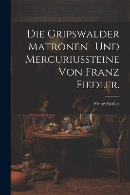 Die Gripswalder Matronen- und Mercuriussteine von Franz Fiedler. by Franz Fiedler