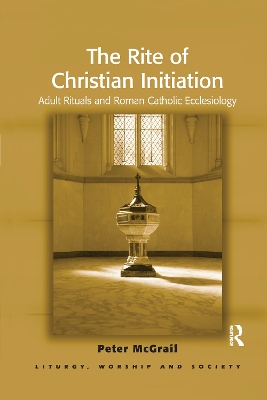 The The Rite of Christian Initiation: Adult Rituals and Roman Catholic Ecclesiology by Peter McGrail