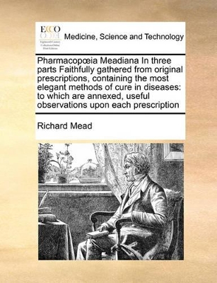 Pharmacop Ia Meadiana in Three Parts Faithfully Gathered from Original Prescriptions, Containing the Most Elegant Methods of Cure in Diseases: To Which Are Annexed, Useful Observations Upon Each Prescription book