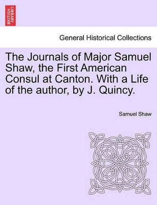 The Journals of Major Samuel Shaw, the First American Consul at Canton. with a Life of the Author, by J. Quincy. by Samuel Shaw