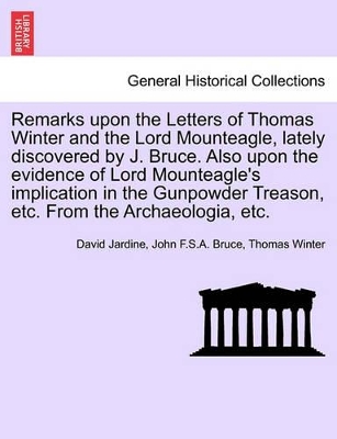 Remarks Upon the Letters of Thomas Winter and the Lord Mounteagle, Lately Discovered by J. Bruce. Also Upon the Evidence of Lord Mounteagle's Implication in the Gunpowder Treason, Etc. from the Archaeologia, Etc. book