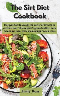 The Sirt Diet Cookbook: Discover How to Unlock the Power of Sirtuins to Activate Your Skinny Gene to Stay Healthy, Burn Fat And Get Lean Maintaining Muscle Mass book