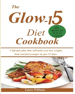 The Glow-15 Diet Cookbook: A lifestyle plan that will make you lose weight, look and feel younger in just 15 days. book