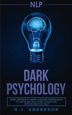 nlp: Dark Psychology - Secret Methods of Neuro Linguistic Programming to Master Influence Over Anyone and Getting What You Want (Persuasion, How to Analyze People) by R J Anderson