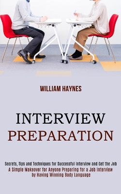 Interview Preparation: A Simple Makeover for Anyone Preparing for a Job Interview by Having Winning Body Language (Secrets, Tips and Techniques for Successful Interview and Get the Job) book