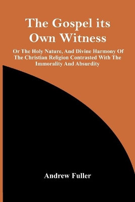 The Gospel Its Own Witness; Or The Holy Nature, And Divine Harmony Of The Christian Religion Contrasted With The Immorality And Absurdity book