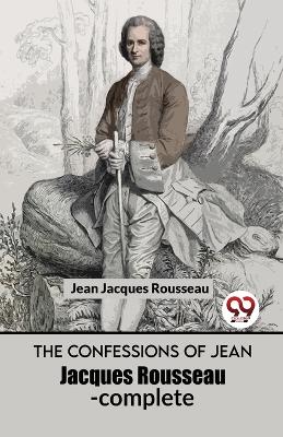 The Confessions of Jean Jacques Rousseau- Complete by Jean-Jacques Rousseau