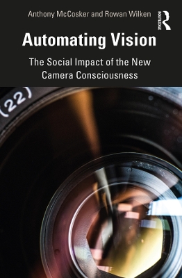 Automating Vision: The Social Impact of the New Camera Consciousness by Anthony McCosker