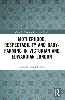 Motherhood, Respectability and Baby-Farming in Victorian and Edwardian London by Joshua Stuart-Bennett