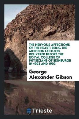 The Nervous Affections of the Heart: Being the Morison Lectures Delivered Before the Royal College of Physicians of Edinburgh in 1902 and 1903 by George Alexander Gibson
