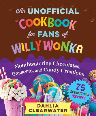 An Unofficial Cookbook for Fans of Willy Wonka: Mouthwatering Chocolates, Desserts, and Candy Creations—75 Scrumptious Recipes! by Dahlia Clearwater