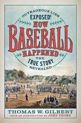 How Baseball Happened: Outrageous Lies Exposed! The True Story Revealed by Thomas W. Gilbert