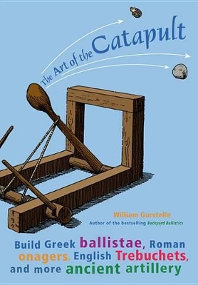 The The Art of the Catapult: Build Greek Ballistae, Roman Onagers, English Trebuchets, and More Ancient Artillery by William Gurstelle