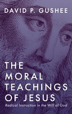 The Moral Teachings of Jesus: Radical Instruction in the Will of God by David P Gushee