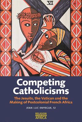 Competing Catholicisms: The Jesuits, the Vatican & the Making of Postcolonial French Africa book