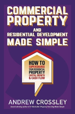 Commercial Property and Residential Development Made Simple: How to Supercharge Your Residential Property Capital Growth & Cash Flow book